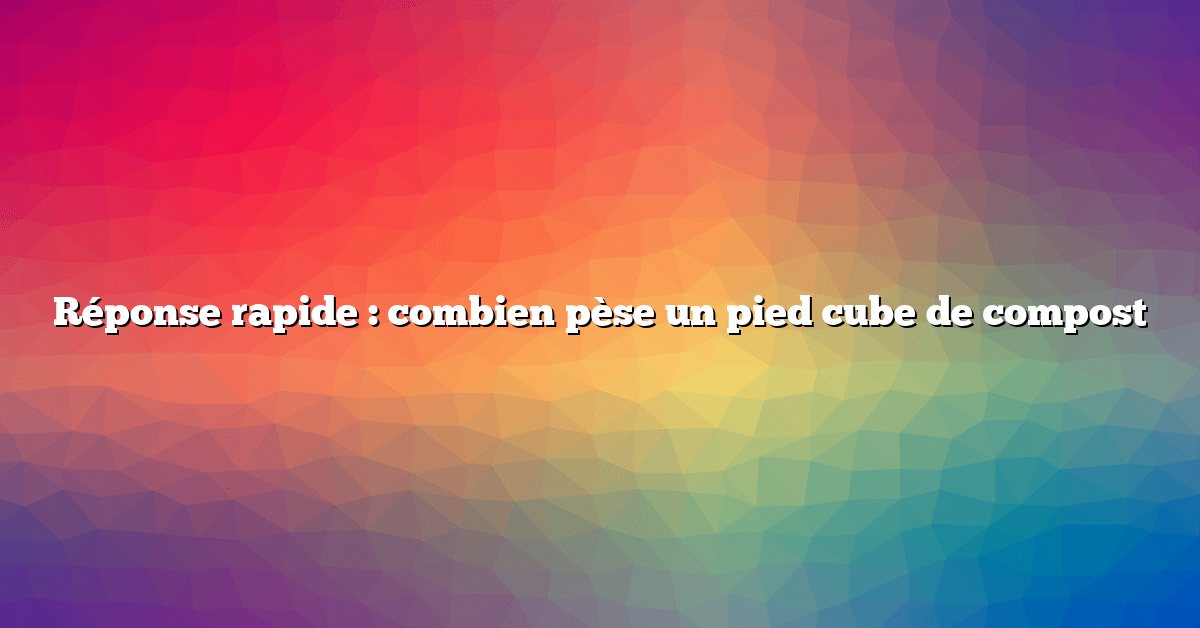 Réponse rapide : combien pèse un pied cube de compost
